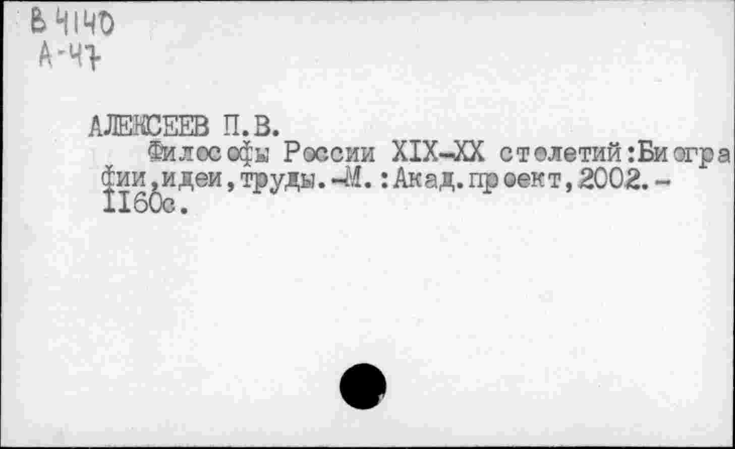 ﻿А-Ч>
АЛЕЖЕЕВ П.В.
Философы России Х1Х-ХХ столетий: Би огра Фии^идеи,труды.-М.:Акад, пр сект,2002. -